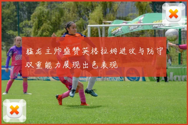 猛龙主帅盛赞英格拉姆进攻与防守双重能力展现出色表现