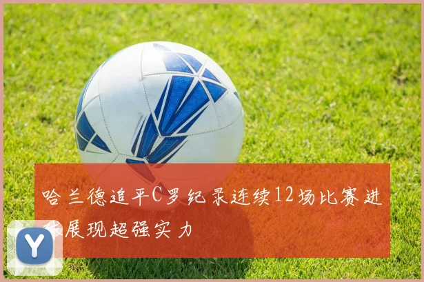 哈兰德追平C罗纪录连续12场比赛进球展现超强实力