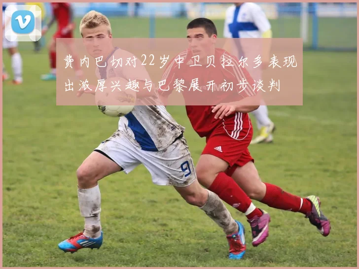 费内巴切对22岁中卫贝拉尔多表现出浓厚兴趣与巴黎展开初步谈判