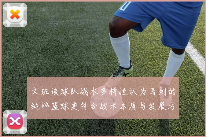文班谈球队战术多样性认为马刺的纯粹篮球更符合战术本质与发展方向