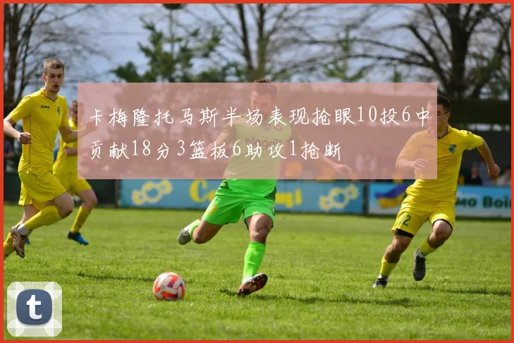 卡梅隆托马斯半场表现抢眼10投6中贡献18分3篮板6助攻1抢断
