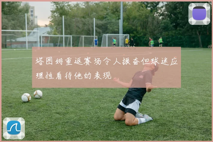 塔图姆重返赛场令人振奋但球迷应理性看待他的表现