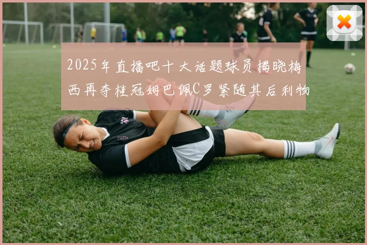 2025年直播吧十大话题球员揭晓梅西再夺桂冠姆巴佩C罗紧随其后利物浦三将入选