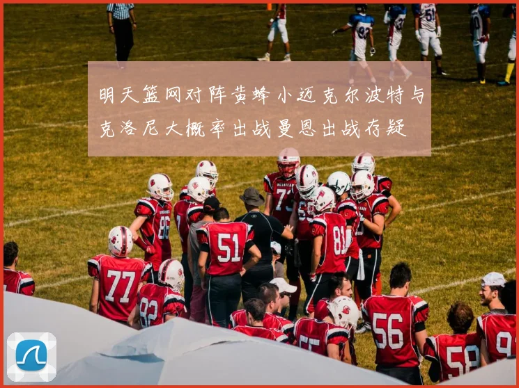 明天篮网对阵黄蜂小迈克尔波特与克洛尼大概率出战曼恩出战存疑