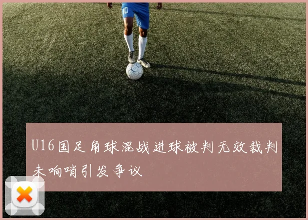 U16国足角球混战进球被判无效裁判未响哨引发争议