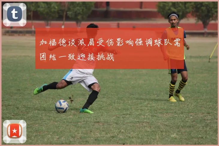 加福德谈浓眉受伤影响强调球队需团结一致迎接挑战