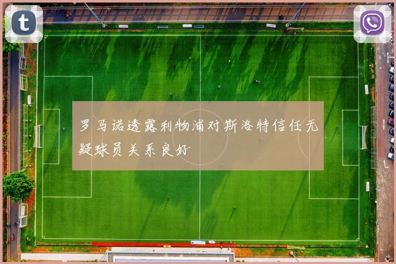 罗马诺透露利物浦对斯洛特信任无疑球员关系良好