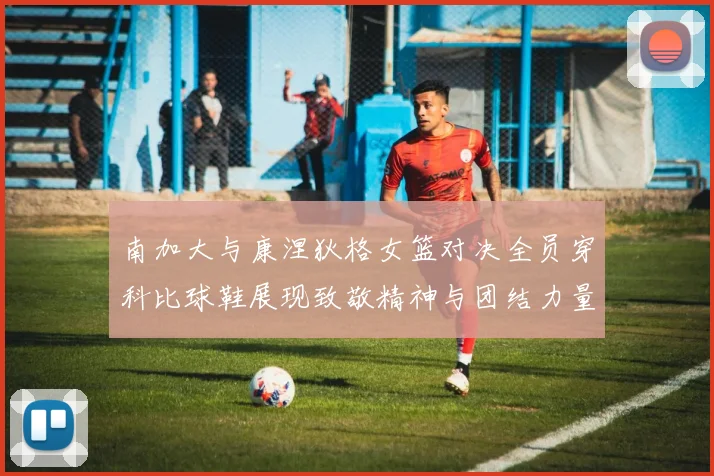 南加大与康涅狄格女篮对决全员穿科比球鞋展现致敬精神与团结力量