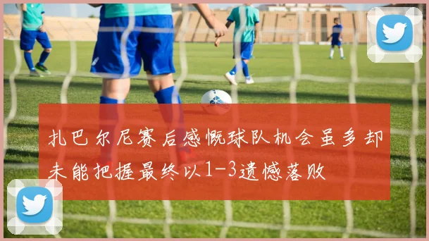 扎巴尔尼赛后感慨球队机会虽多却未能把握最终以1-3遗憾落败