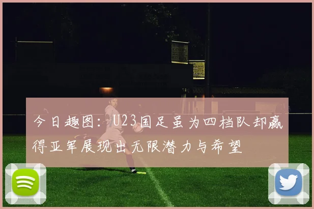 今日趣图：U23国足虽为四档队却赢得亚军展现出无限潜力与希望