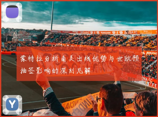 蒙特拉分析南美出线优势与世欧预抽签影响的深刻见解