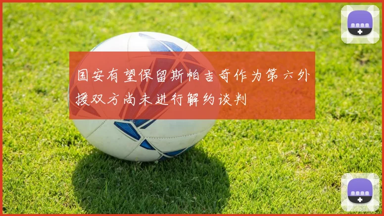国安有望保留斯帕吉奇作为第六外援双方尚未进行解约谈判